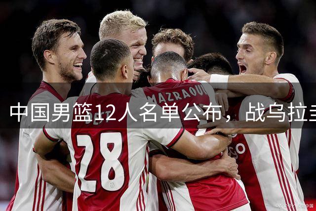 中国男篮12人名单公布，战乌拉圭阵容引热议