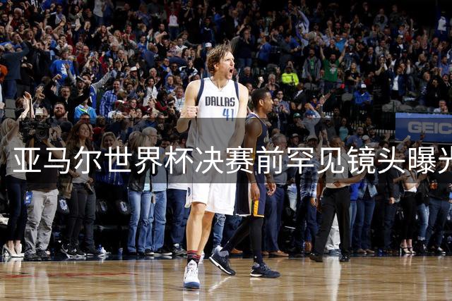 亚马尔世界杯决赛前罕见镜头曝光：夺冠信念从未动摇