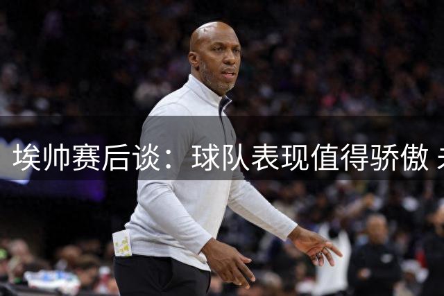 埃帅赛后谈：球队表现值得骄傲 未来阵容将继续优化