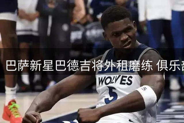 巴萨新星巴德吉将外租磨练 俱乐部保留回购权