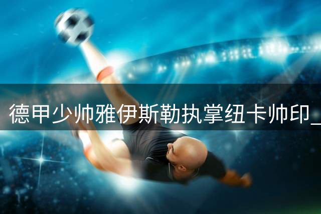 德甲少帅雅伊斯勒执掌纽卡帅印 曾两夺亚冠震撼亚洲足坛