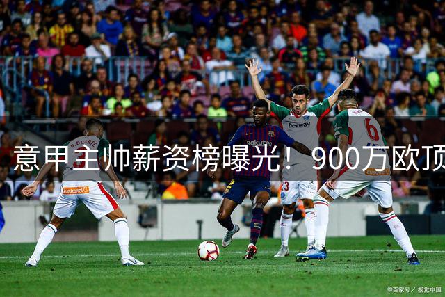 意甲主帅薪资榜曝光！900万欧顶薪由这两位名帅共享