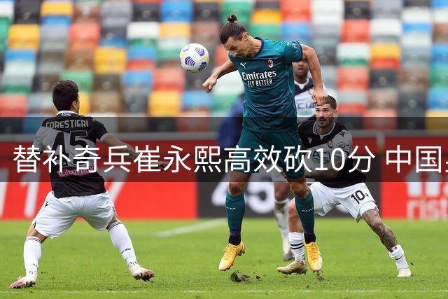 替补奇兵崔永熙高效砍10分 中国男篮34分狂胜喀麦隆