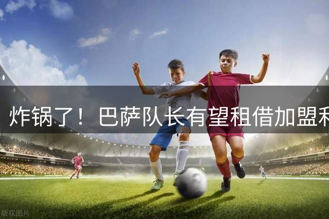 炸锅了！巴萨队长有望租借加盟利物浦，伊劳拉后防绝境迎救星