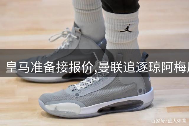 皇马准备接报价,曼联追逐琼阿梅尼,曾坚拒天价现在能谈了