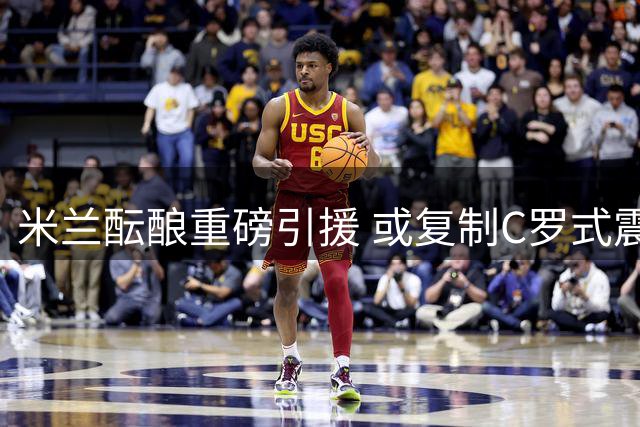 米兰酝酿重磅引援 或复制C罗式震撼交易