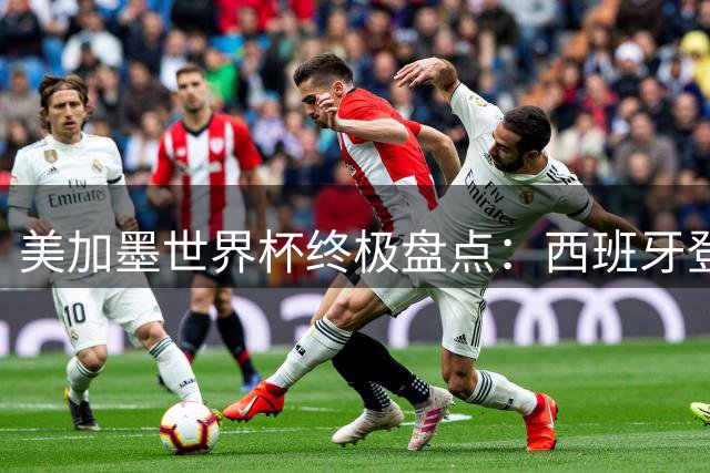 美加墨世界杯终极盘点：西班牙登顶创纪录 五支传统劲旅黯然退场