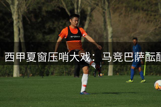 西甲夏窗压哨大戏：马竞巴萨酝酿锋线互换 战术拼图能否完美契合？