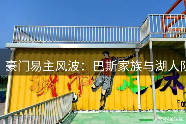 豪门易主风波：巴斯家族与湖人队的半世纪情缘终结