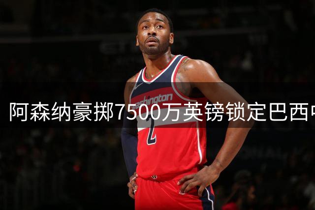 阿森纳豪掷7500万英镑锁定巴西中场 吉马良斯正式加盟枪手