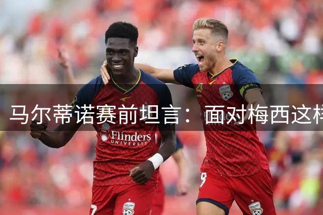 马尔蒂诺赛前坦言：面对梅西这样的传奇 战术部署面临巨大挑战