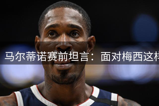 马尔蒂诺赛前坦言：面对梅西这样的传奇 战术部署面临巨大挑战