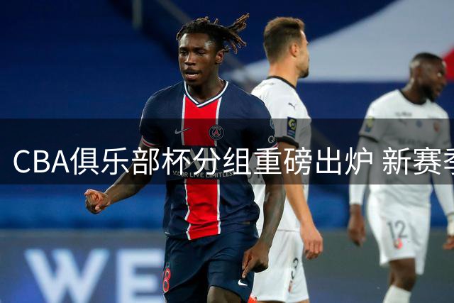 CBA俱乐部杯分组重磅出炉 新赛季升降级前哨战打响