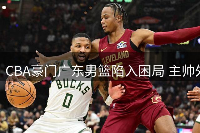 CBA豪门广东男篮陷入困局 主帅外援双重悬疑难解